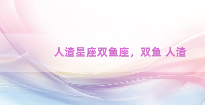 人渣星座双鱼座，双鱼 人渣